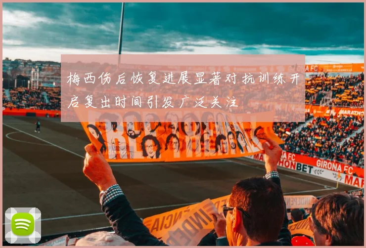 梅西伤后恢复进展显著对抗训练开启复出时间引发广泛关注