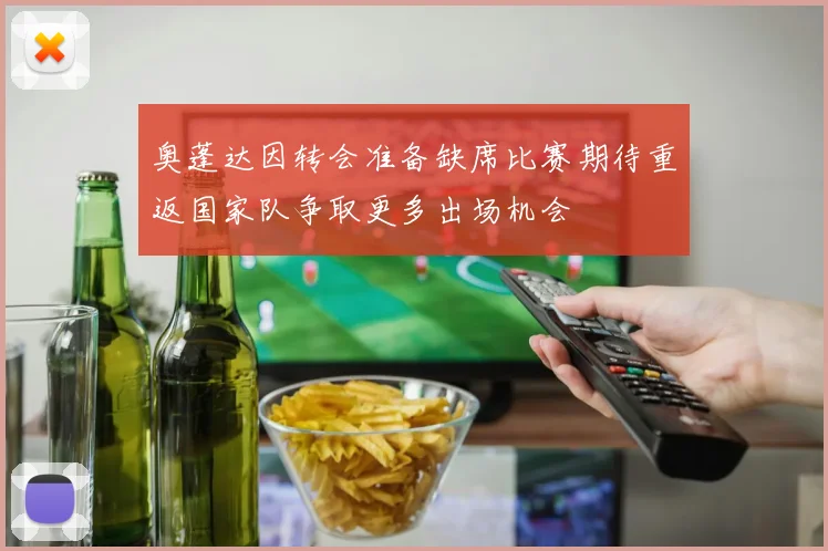奥蓬达因转会准备缺席比赛期待重返国家队争取更多出场机会